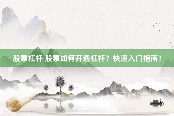 股票杠杆 股票如何开通杠杆？快速入门指南！
