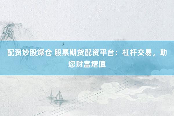 配资炒股爆仓 股票期货配资平台：杠杆交易，助您财富增值
