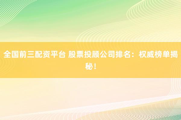 全国前三配资平台 股票投顾公司排名：权威榜单揭秘！