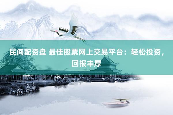 民间配资盘 最佳股票网上交易平台：轻松投资，回报丰厚