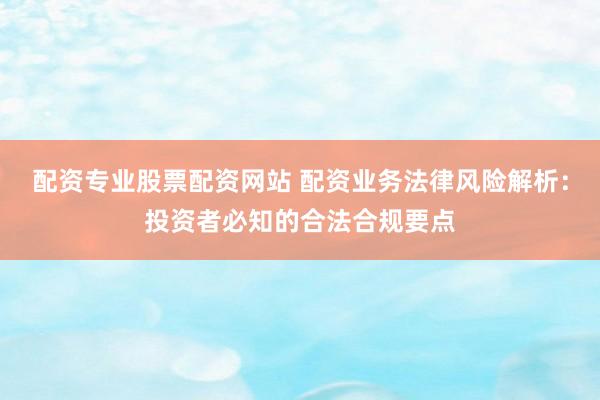 配资专业股票配资网站 配资业务法律风险解析：投资者必知的合法合规要点