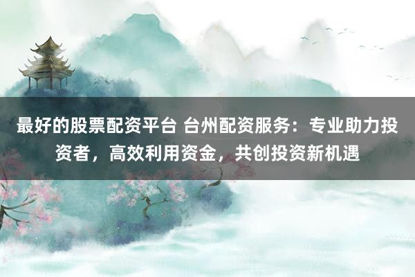 最好的股票配资平台 台州配资服务：专业助力投资者，高效利用资金，共创投资新机遇
