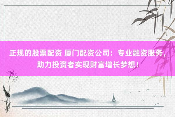 正规的股票配资 厦门配资公司：专业融资服务，助力投资者实现财富增长梦想！