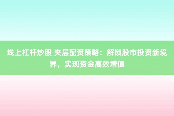 线上杠杆炒股 夹层配资策略：解锁股市投资新境界，实现资金高效增值