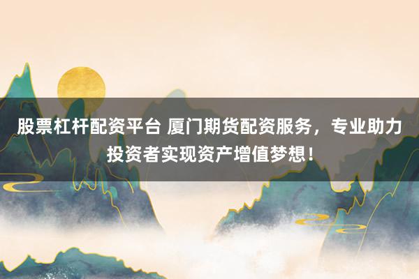 股票杠杆配资平台 厦门期货配资服务，专业助力投资者实现资产增值梦想！