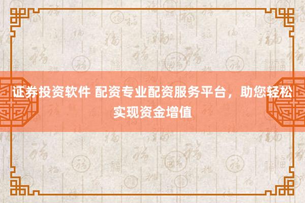 证券投资软件 配资专业配资服务平台，助您轻松实现资金增值
