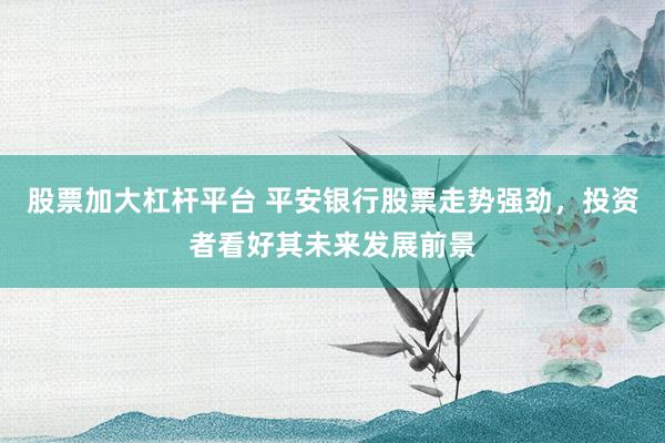 股票加大杠杆平台 平安银行股票走势强劲，投资者看好其未来发展前景