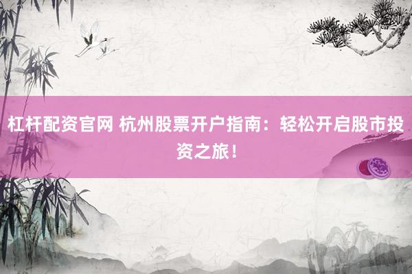 杠杆配资官网 杭州股票开户指南：轻松开启股市投资之旅！