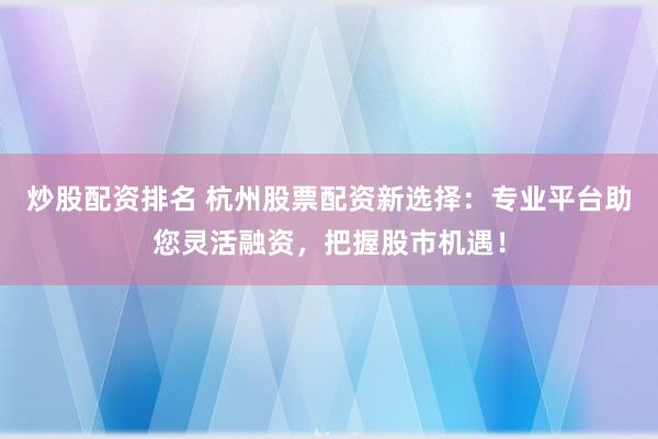 炒股配资排名 杭州股票配资新选择：专业平台助您灵活融资，把握股市机遇！