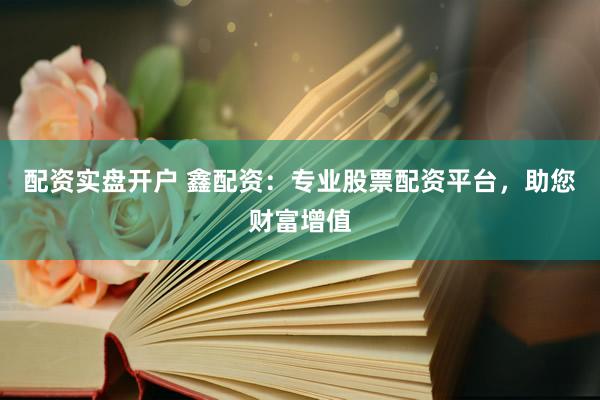 配资实盘开户 鑫配资：专业股票配资平台，助您财富增值