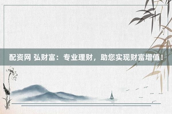 配资网 弘财富：专业理财，助您实现财富增值！