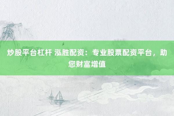 炒股平台杠杆 泓胜配资：专业股票配资平台，助您财富增值