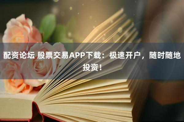 配资论坛 股票交易APP下载：极速开户，随时随地投资！
