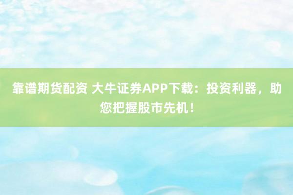靠谱期货配资 大牛证券APP下载：投资利器，助您把握股市先机！