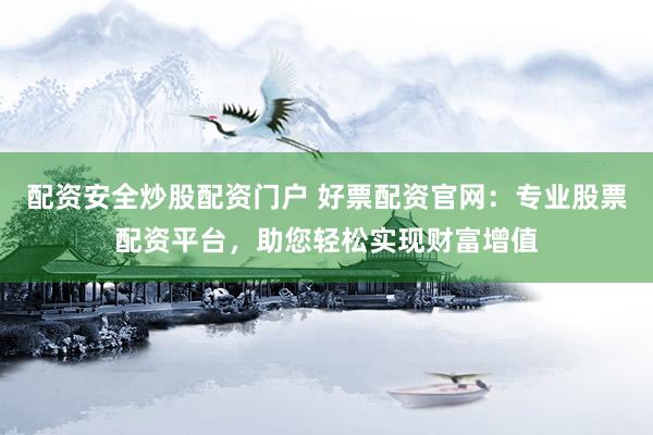 配资安全炒股配资门户 好票配资官网：专业股票配资平台，助您轻松实现财富增值