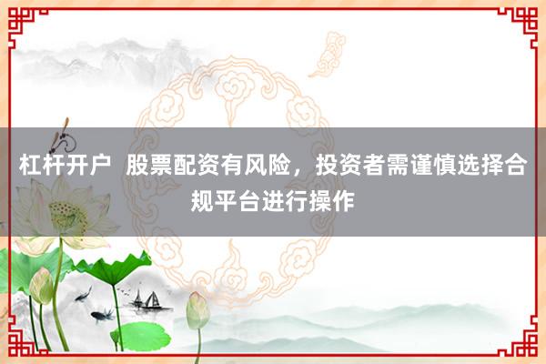 杠杆开户  股票配资有风险，投资者需谨慎选择合规平台进行操作