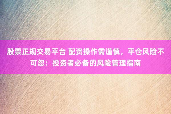 股票正规交易平台 配资操作需谨慎，平仓风险不可忽：投资者必备的风险管理指南