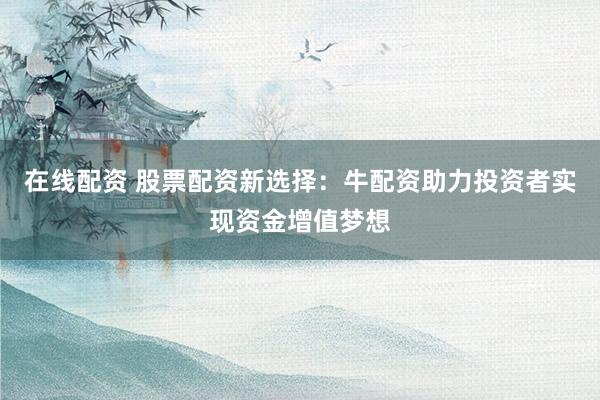 在线配资 股票配资新选择：牛配资助力投资者实现资金增值梦想