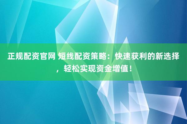 正规配资官网 短线配资策略：快速获利的新选择，轻松实现资金增值！