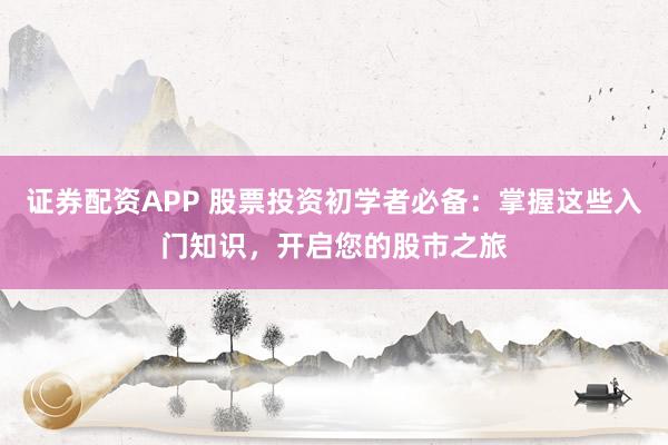 证券配资APP 股票投资初学者必备：掌握这些入门知识，开启您的股市之旅