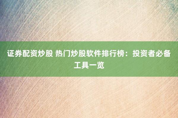 证券配资炒股 热门炒股软件排行榜：投资者必备工具一览