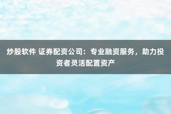 炒股软件 证券配资公司：专业融资服务，助力投资者灵活配置资产