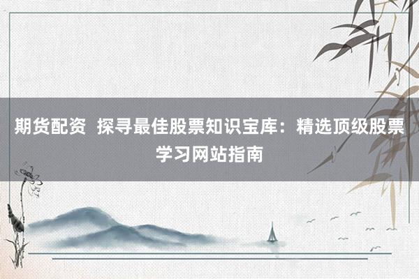 期货配资  探寻最佳股票知识宝库：精选顶级股票学习网站指南