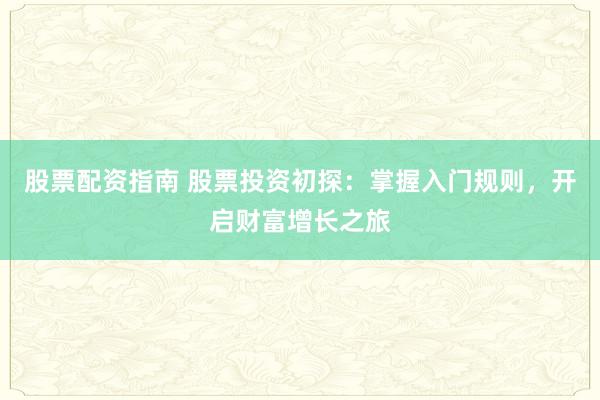 股票配资指南 股票投资初探：掌握入门规则，开启财富增长之旅
