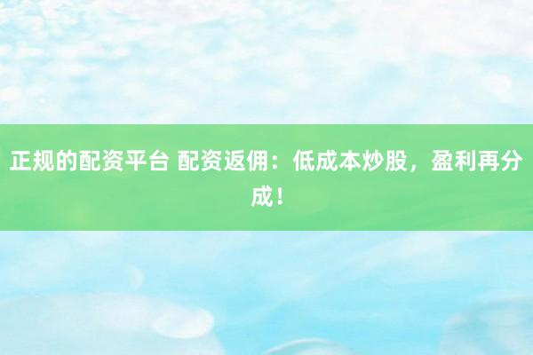 正规的配资平台 配资返佣：低成本炒股，盈利再分成！