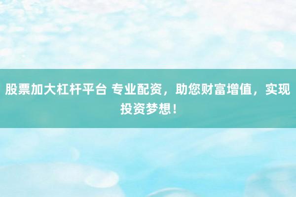 股票加大杠杆平台 专业配资，助您财富增值，实现投资梦想！