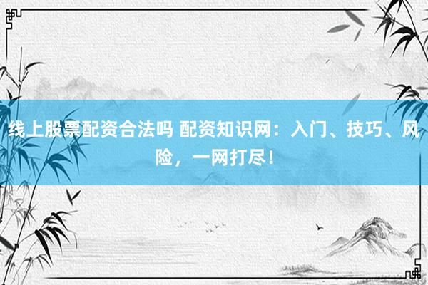 线上股票配资合法吗 配资知识网：入门、技巧、风险，一网打尽！