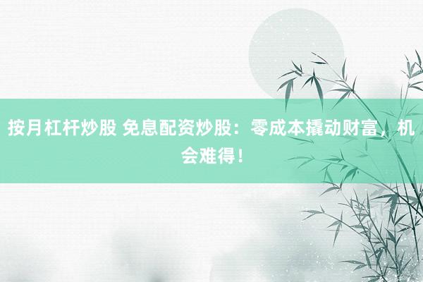 按月杠杆炒股 免息配资炒股：零成本撬动财富，机会难得！