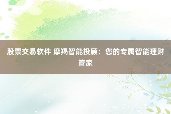 股票交易软件 摩羯智能投顾：您的专属智能理财管家