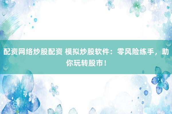 配资网络炒股配资 模拟炒股软件：零风险练手，助你玩转股市！