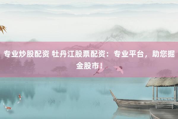 专业炒股配资 牡丹江股票配资：专业平台，助您掘金股市！