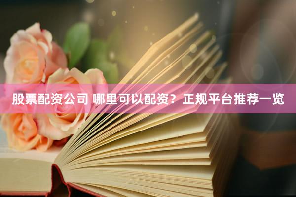 股票配资公司 哪里可以配资？正规平台推荐一览