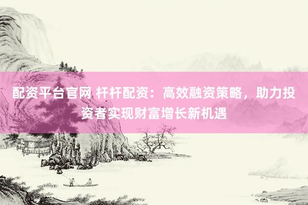 配资平台官网 杆杆配资：高效融资策略，助力投资者实现财富增长新机遇