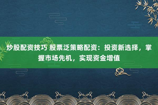 炒股配资技巧 股票泛策略配资：投资新选择，掌握市场先机，实现资金增值