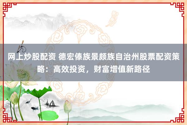 网上炒股配资 德宏傣族景颇族自治州股票配资策略：高效投资，财富增值新路径