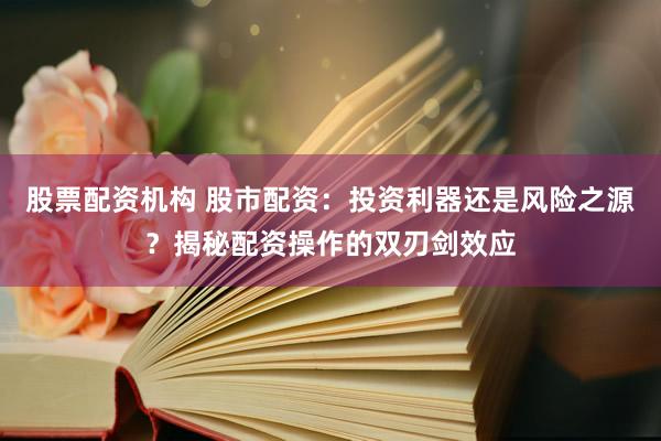 股票配资机构 股市配资：投资利器还是风险之源？揭秘配资操作的双刃剑效应