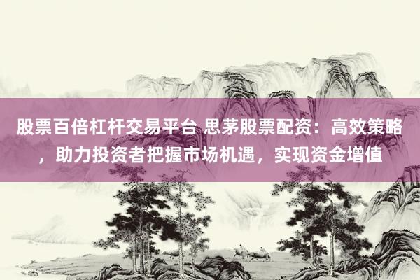 股票百倍杠杆交易平台 思茅股票配资：高效策略，助力投资者把握市场机遇，实现资金增值