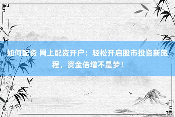 如何配资 网上配资开户：轻松开启股市投资新旅程，资金倍增不是梦！