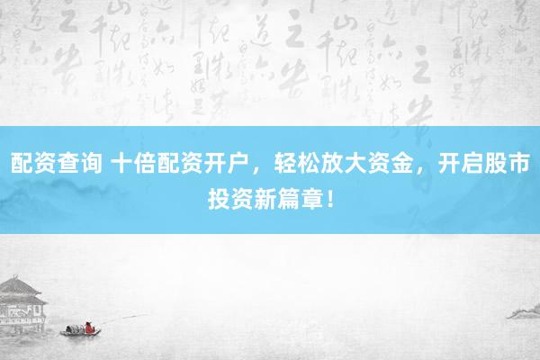 配资查询 十倍配资开户，轻松放大资金，开启股市投资新篇章！