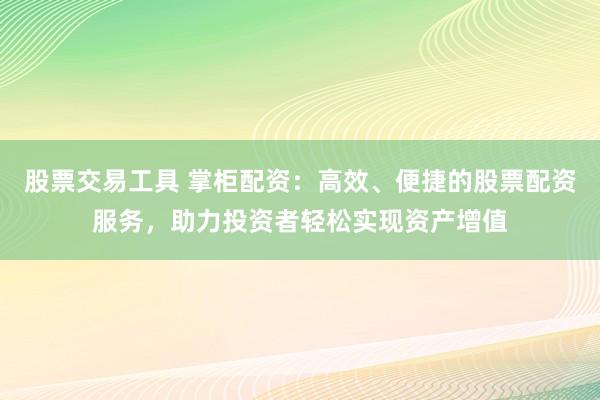 股票交易工具 掌柜配资：高效、便捷的股票配资服务，助力投资者轻松实现资产增值
