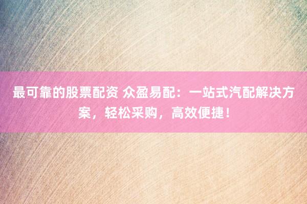 最可靠的股票配资 众盈易配：一站式汽配解决方案，轻松采购，高效便捷！