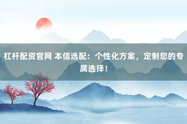 杠杆配资官网 本信选配：个性化方案，定制您的专属选择！