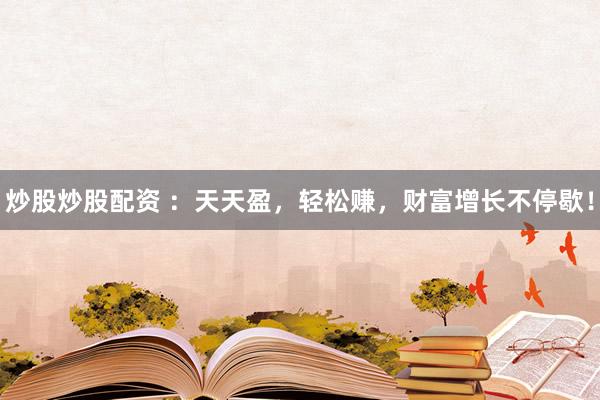 炒股炒股配资 ：天天盈，轻松赚，财富增长不停歇！