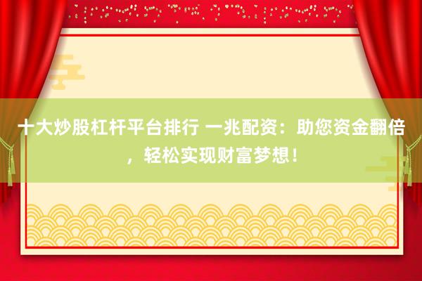 十大炒股杠杆平台排行 一兆配资：助您资金翻倍，轻松实现财富梦想！