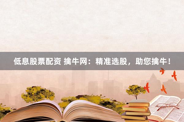 低息股票配资 擒牛网：精准选股，助您擒牛！