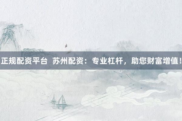 正规配资平台  苏州配资：专业杠杆，助您财富增值！